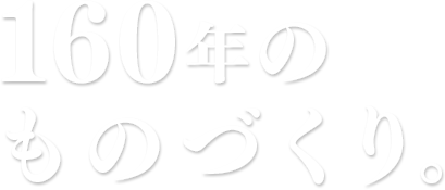 160年のものづくり。